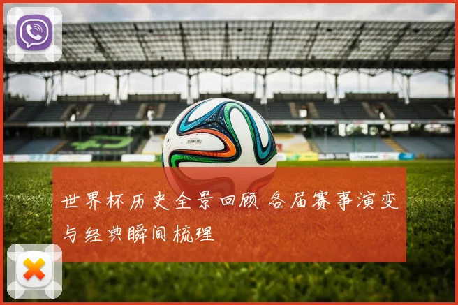 世界杯历史全景回顾 各届赛事演变与经典瞬间梳理