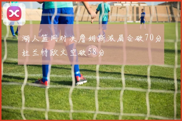 湖人篮网对决詹姆斯浓眉合砍70分杜兰特欧文空砍58分