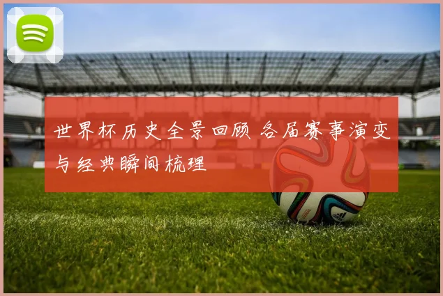 世界杯历史全景回顾 各届赛事演变与经典瞬间梳理