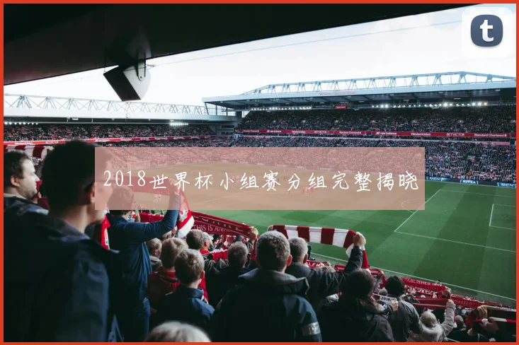 2018世界杯小组赛分组完整揭晓