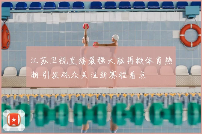 江苏卫视直播最强大脑再掀体育热潮 引发观众关注新赛程看点