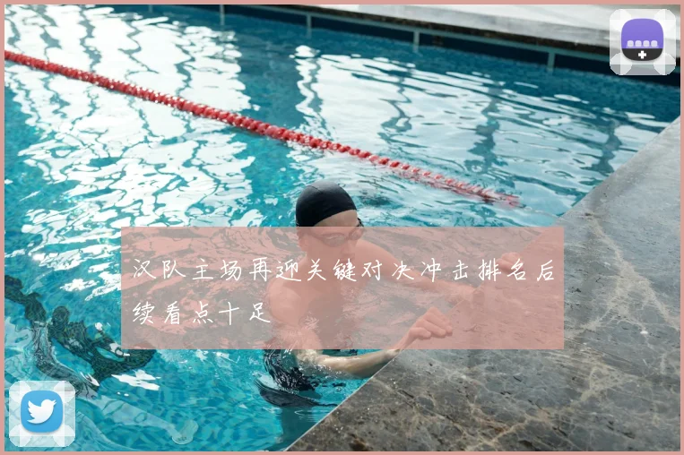 汉队主场再迎关键对决冲击排名后续看点十足