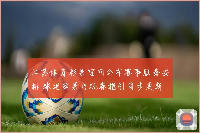 江苏体育彩票官网公布赛事服务安排 球迷购票与观赛指引同步更新