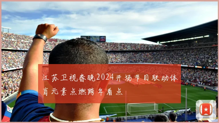 江苏卫视春晚2024开场节目联动体育元素点燃跨年看点