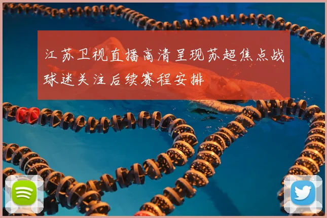 江苏卫视直播高清呈现苏超焦点战球迷关注后续赛程安排