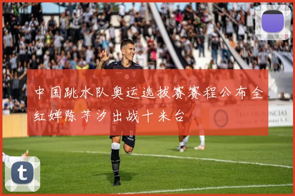 中国跳水队奥运选拔赛赛程公布全红婵陈芋汐出战十米台