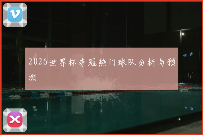 2026世界杯夺冠热门球队分析与预测
