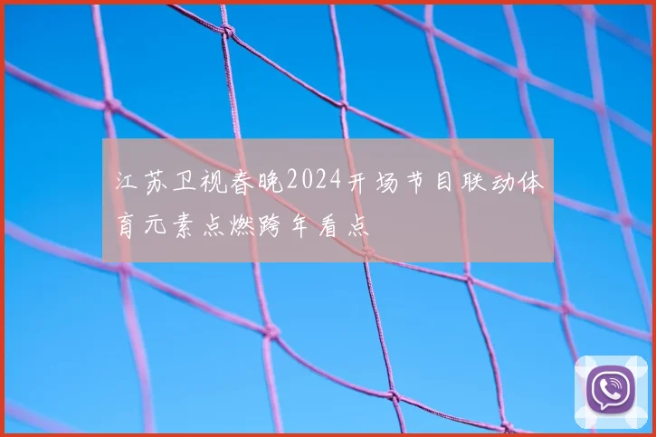 江苏卫视春晚2024开场节目联动体育元素点燃跨年看点