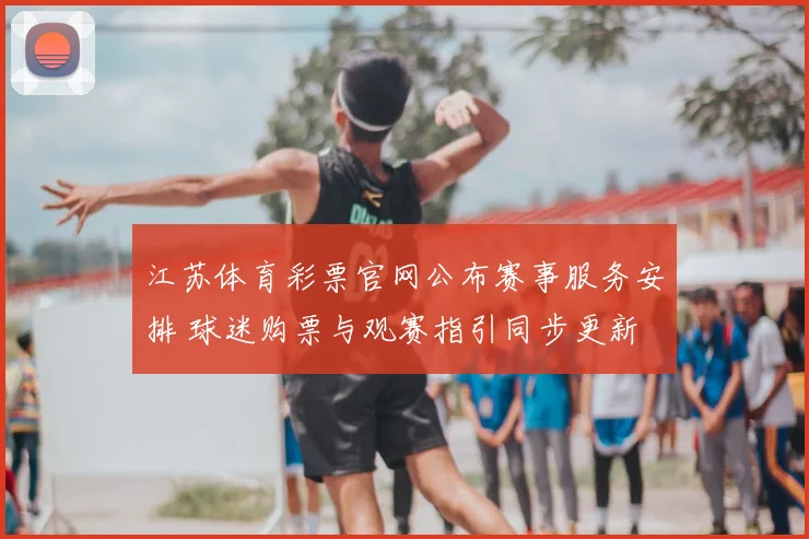 江苏体育彩票官网公布赛事服务安排 球迷购票与观赛指引同步更新