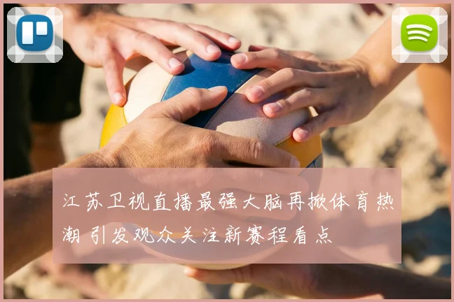 江苏卫视直播最强大脑再掀体育热潮 引发观众关注新赛程看点