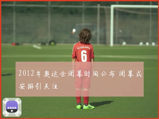 2012年奥运会闭幕时间公布 闭幕式安排引关注