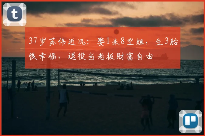 37岁苏伟近况:娶1米8空姐,生3胎很幸福,退役当老板财富自由