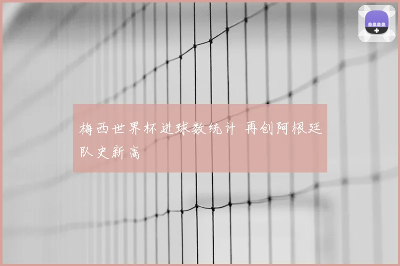 梅西世界杯进球数统计 再创阿根廷队史新高