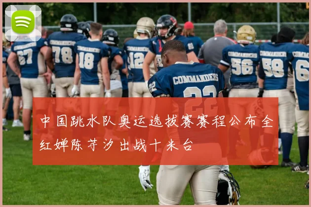 中国跳水队奥运选拔赛赛程公布全红婵陈芋汐出战十米台