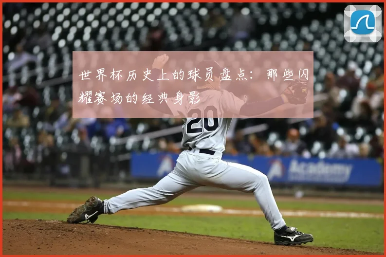 世界杯历史上的球员盘点:那些闪耀赛场的经典身影