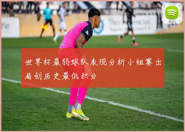 世界杯最弱球队表现分析小组赛出局创历史最低积分