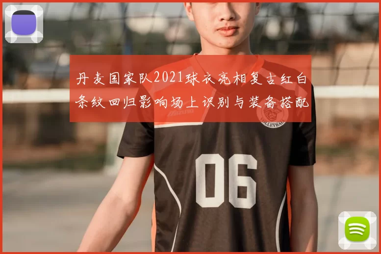丹麦国家队2021球衣亮相复古红白条纹回归影响场上识别与装备搭配