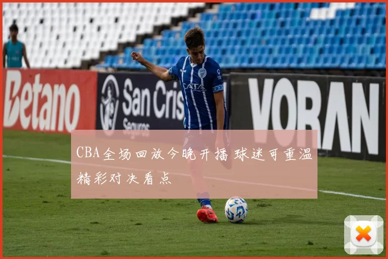 CBA全场回放今晚开播 球迷可重温精彩对决看点