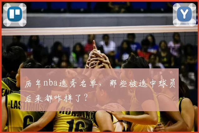 历年nba选秀名单,那些被选中球员后来都咋样了?