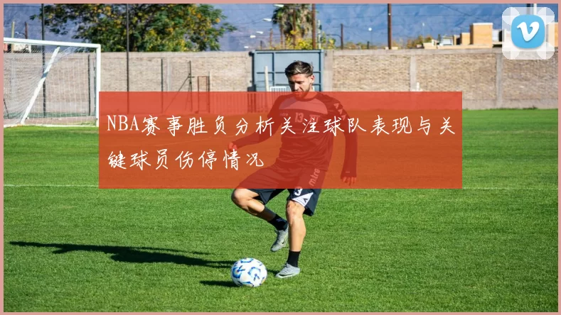 NBA赛事胜负分析关注球队表现与关键球员伤停情况