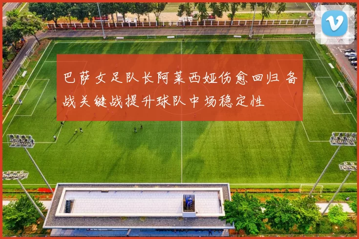 巴萨女足队长阿莱西娅伤愈回归 备战关键战提升球队中场稳定性