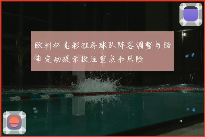 欧洲杯竞彩推荐球队阵容调整与赔率变动提示投注重点和风险