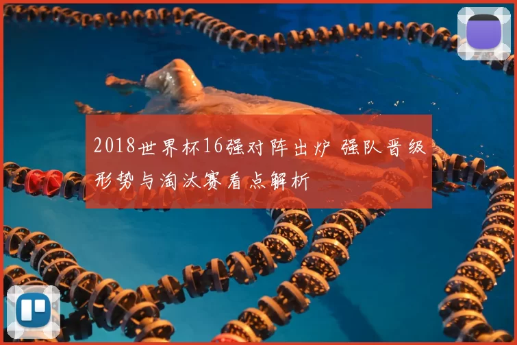 2018世界杯16强对阵出炉 强队晋级形势与淘汰赛看点解析