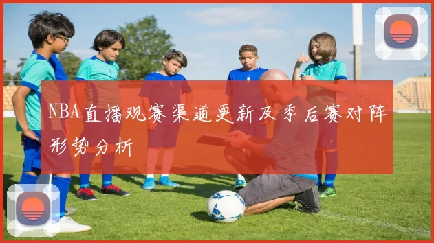 NBA直播观赛渠道更新及季后赛对阵形势分析