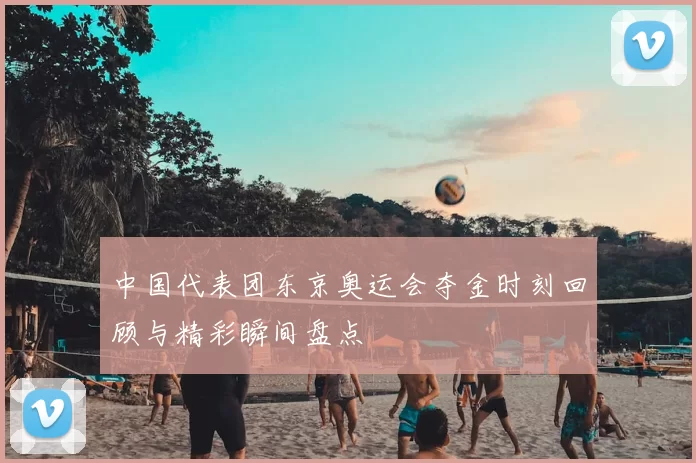 中国代表团东京奥运会夺金时刻回顾与精彩瞬间盘点