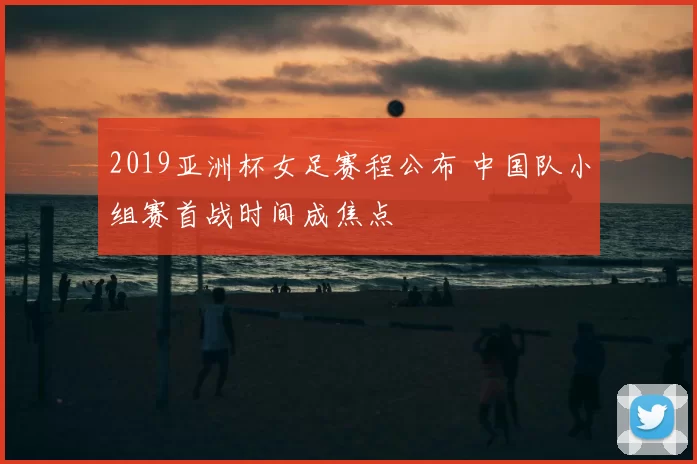 2019亚洲杯女足赛程公布 中国队小组赛首战时间成焦点