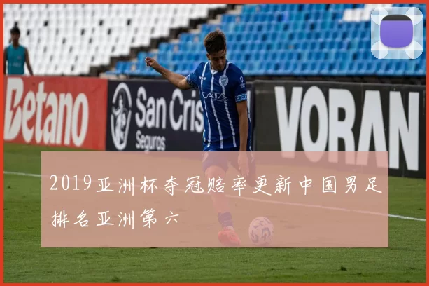 2019亚洲杯夺冠赔率更新中国男足排名亚洲第六