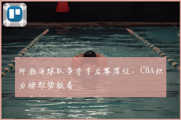 环渤海球队争夺季后赛席位，CBA积分榜形势胶着