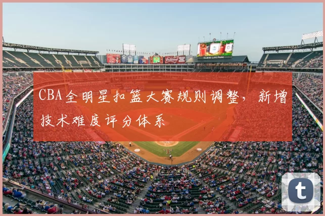 CBA全明星扣篮大赛规则调整,新增技术难度评分体系