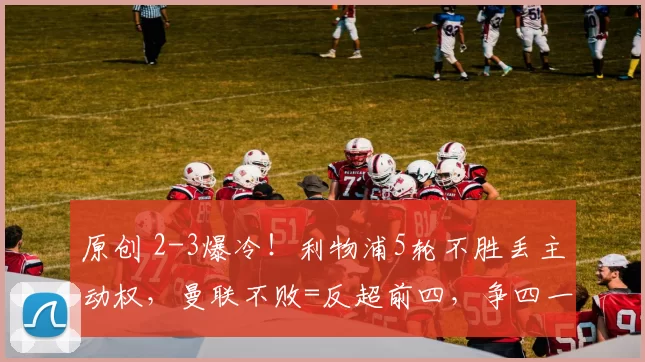 原创 2-3爆冷！利物浦5轮不胜丢主动权，曼联不败=反超前四，争四一夜崩盘？