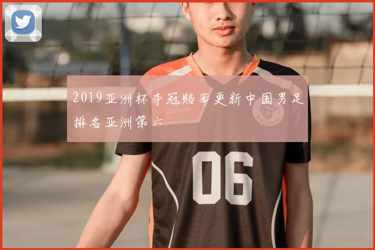 2019亚洲杯夺冠赔率更新中国男足排名亚洲第六
