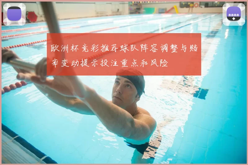 欧洲杯竞彩推荐球队阵容调整与赔率变动提示投注重点和风险