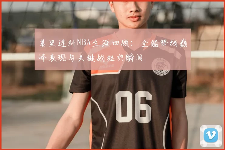 基里连科NBA生涯回顾：全能锋线巅峰表现与关键战经典瞬间