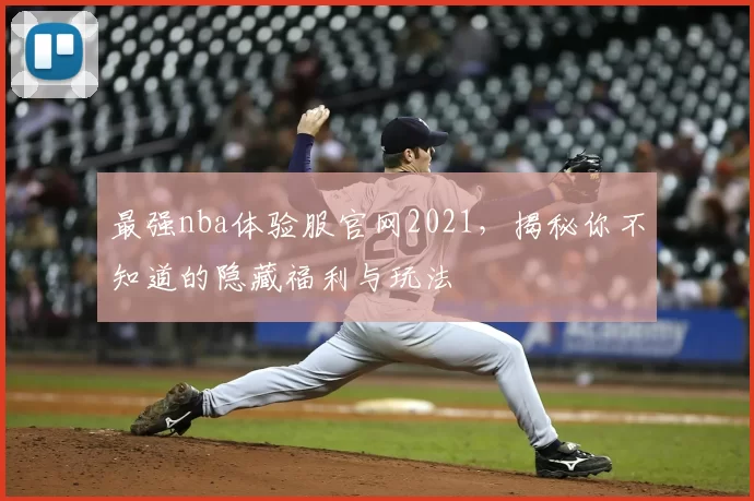 最强nba体验服官网2021，揭秘你不知道的隐藏福利与玩法