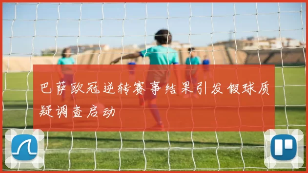 巴萨欧冠逆转赛事结果引发假球质疑调查启动