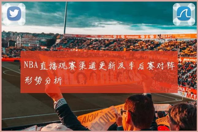 NBA直播观赛渠道更新及季后赛对阵形势分析