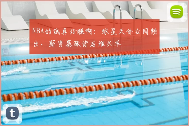 NBA的钱真好赚啊：球星天价合同频出，薪资暴涨背后谁买单