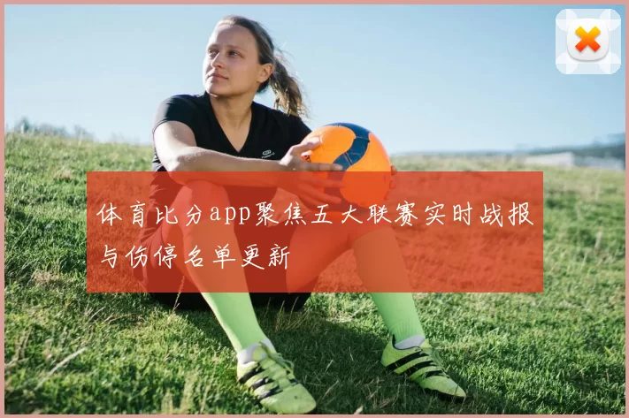 体育比分app聚焦五大联赛实时战报与伤停名单更新