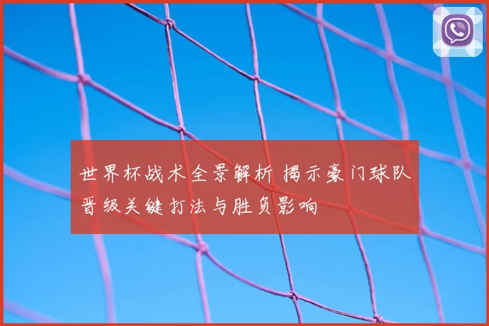 世界杯战术全景解析 揭示豪门球队晋级关键打法与胜负影响