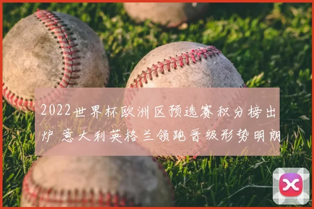 2022世界杯欧洲区预选赛积分榜出炉 意大利英格兰领跑晋级形势明朗