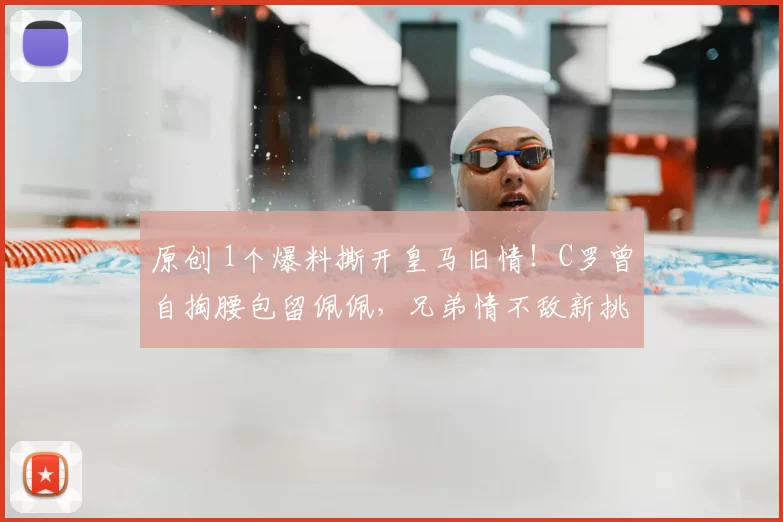 原创 1个爆料撕开皇马旧情！C罗曾自掏腰包留佩佩，兄弟情不敌新挑战