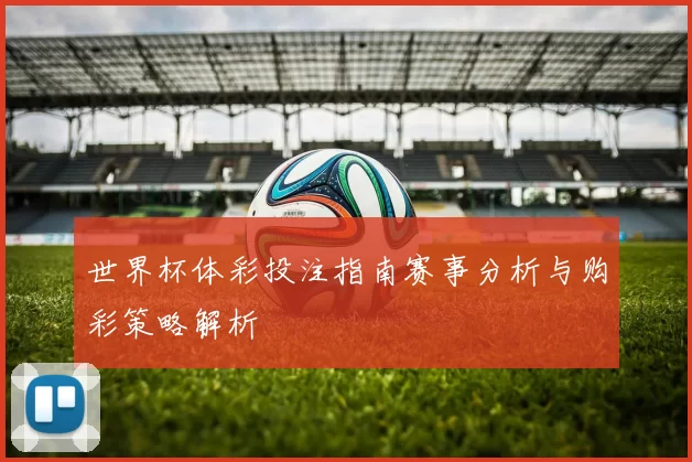 世界杯体彩投注指南赛事分析与购彩策略解析