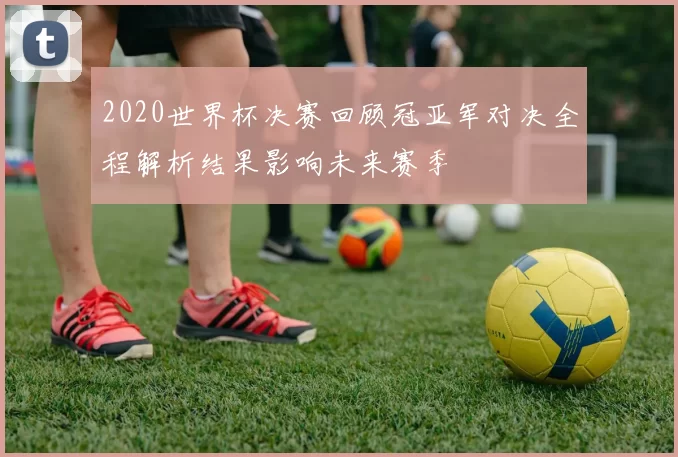 2020世界杯决赛回顾冠亚军对决全程解析结果影响未来赛季
