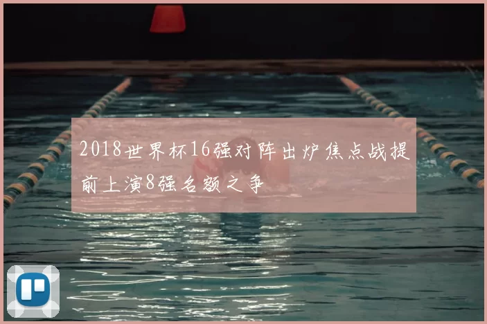 2018世界杯16强对阵出炉焦点战提前上演8强名额之争