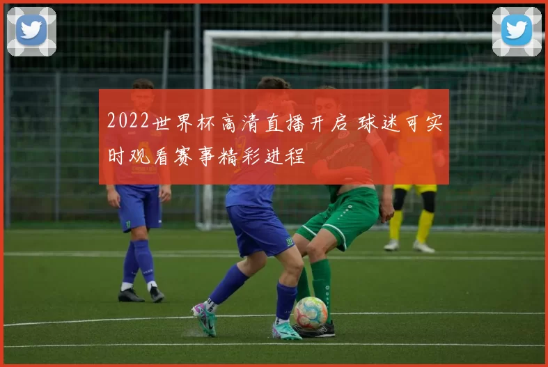 2022世界杯高清直播开启 球迷可实时观看赛事精彩进程