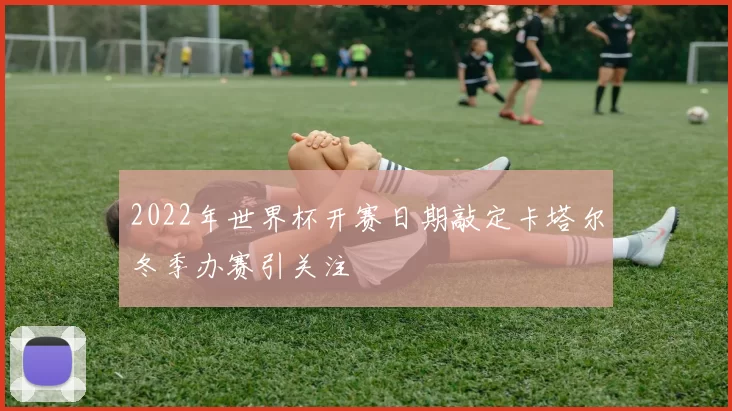2022年世界杯开赛日期敲定卡塔尔冬季办赛引关注